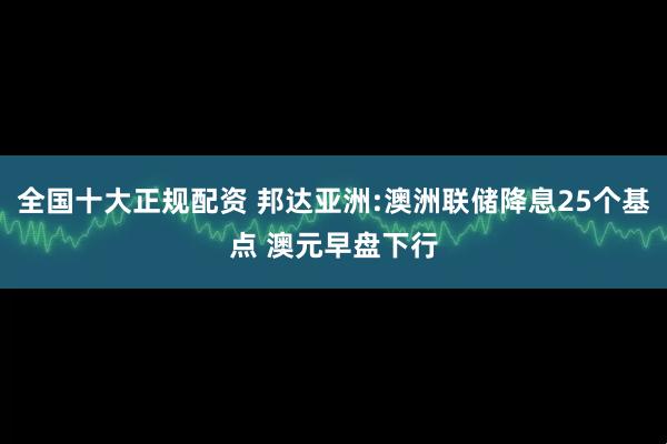 全国十大正规配资 邦达亚洲:澳洲联储降息25个基点 澳元早盘下行