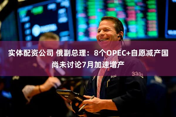 实体配资公司 俄副总理：8个OPEC+自愿减产国尚未讨论7月加速增产