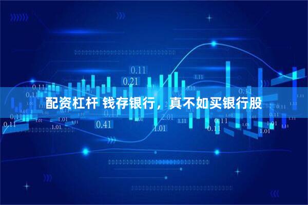 配资杠杆 钱存银行，真不如买银行股