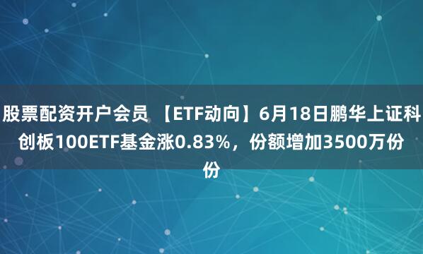 股票配资开户会员 【ETF动向】6月18日鹏华上证科创板100ETF基金涨0.83%，份额增加3500万份