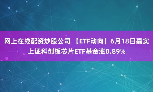 网上在线配资炒股公司 【ETF动向】6月18日嘉实上证科创板芯片ETF基金涨0.89%