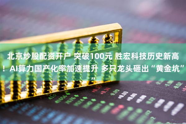 北京炒股配资开户 突破100元 胜宏科技历史新高！AI算力国产化率加速提升 多只龙头砸出“黄金坑”