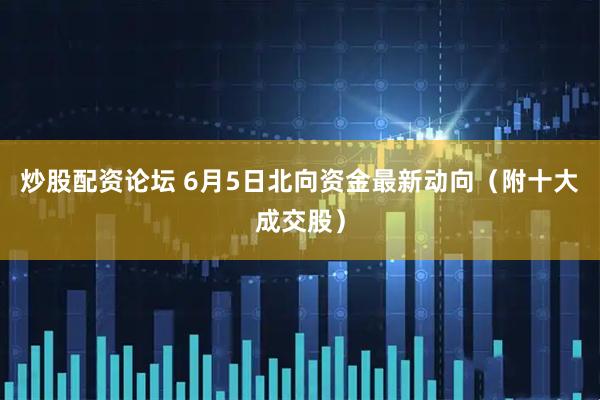 炒股配资论坛 6月5日北向资金最新动向（附十大成交股）