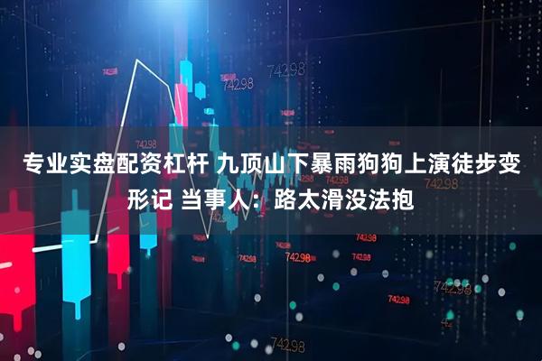 专业实盘配资杠杆 九顶山下暴雨狗狗上演徒步变形记 当事人：路太滑没法抱