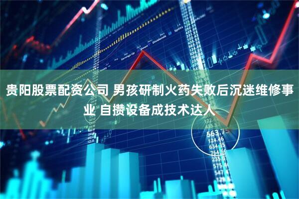 贵阳股票配资公司 男孩研制火药失败后沉迷维修事业 自攒设备成技术达人