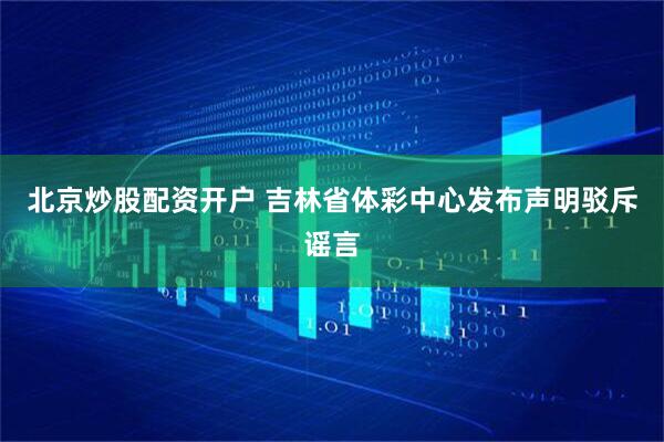 北京炒股配资开户 吉林省体彩中心发布声明驳斥谣言