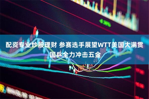 配资专业炒股理财 参赛选手展望WTT美国大满贯 国乒全力冲击五金