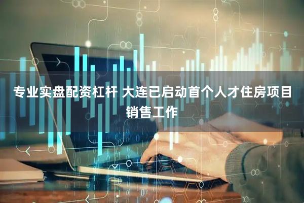 专业实盘配资杠杆 大连已启动首个人才住房项目销售工作