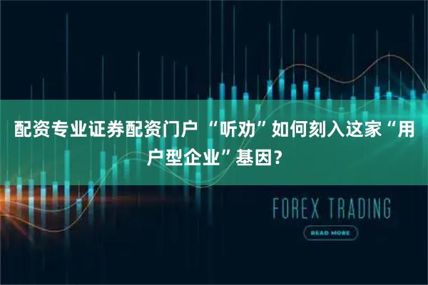 配资专业证券配资门户 “听劝”如何刻入这家“用户型企业”基因？