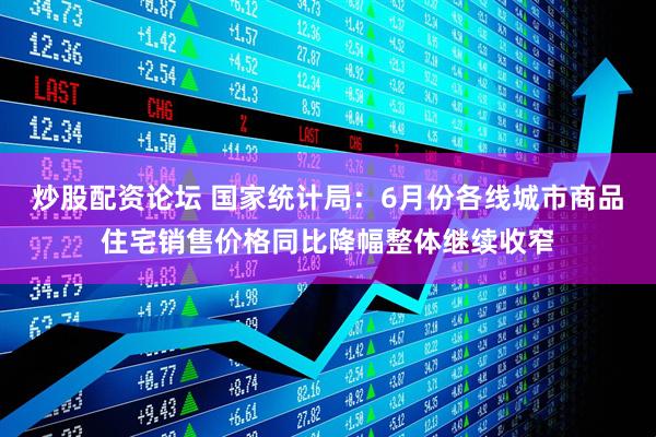 炒股配资论坛 国家统计局：6月份各线城市商品住宅销售价格同比降幅整体继续收窄