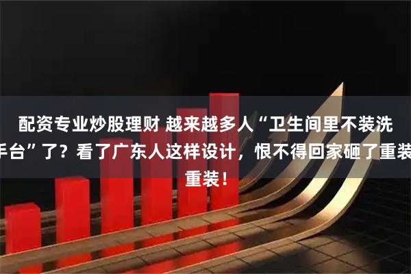 配资专业炒股理财 越来越多人“卫生间里不装洗手台”了？看了广东人这样设计，恨不得回家砸了重装！