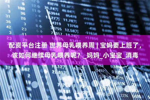 配资平台注册 世界母乳喂养周 | 宝妈要上班了，该如何继续母乳喂养呢？_妈妈_小宝宝_消毒