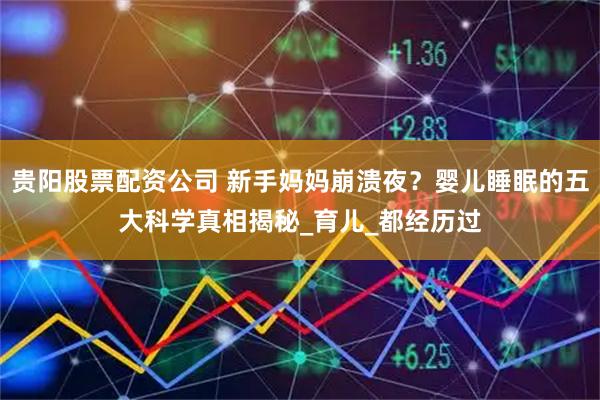 贵阳股票配资公司 新手妈妈崩溃夜？婴儿睡眠的五大科学真相揭秘_育儿_都经历过