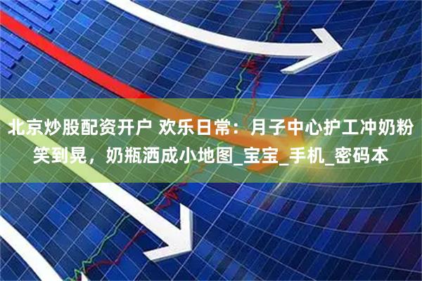北京炒股配资开户 欢乐日常：月子中心护工冲奶粉笑到晃，奶瓶洒成小地图_宝宝_手机_密码本