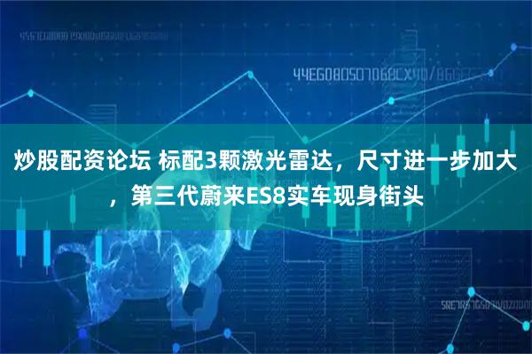 炒股配资论坛 标配3颗激光雷达，尺寸进一步加大，第三代蔚来ES8实车现身街头